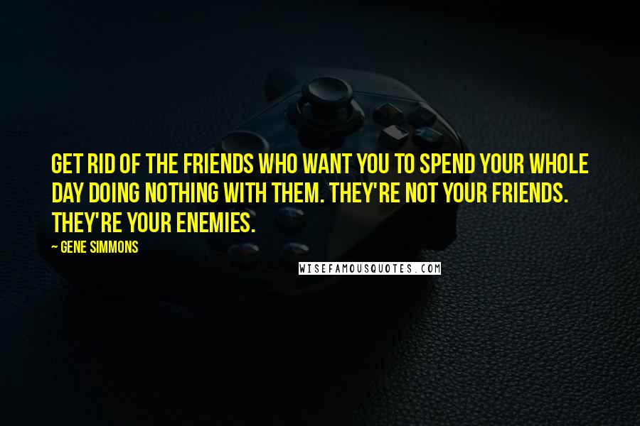 Gene Simmons Quotes: Get rid of the friends who want you to spend your whole day doing nothing with them. They're not your friends. They're your enemies.