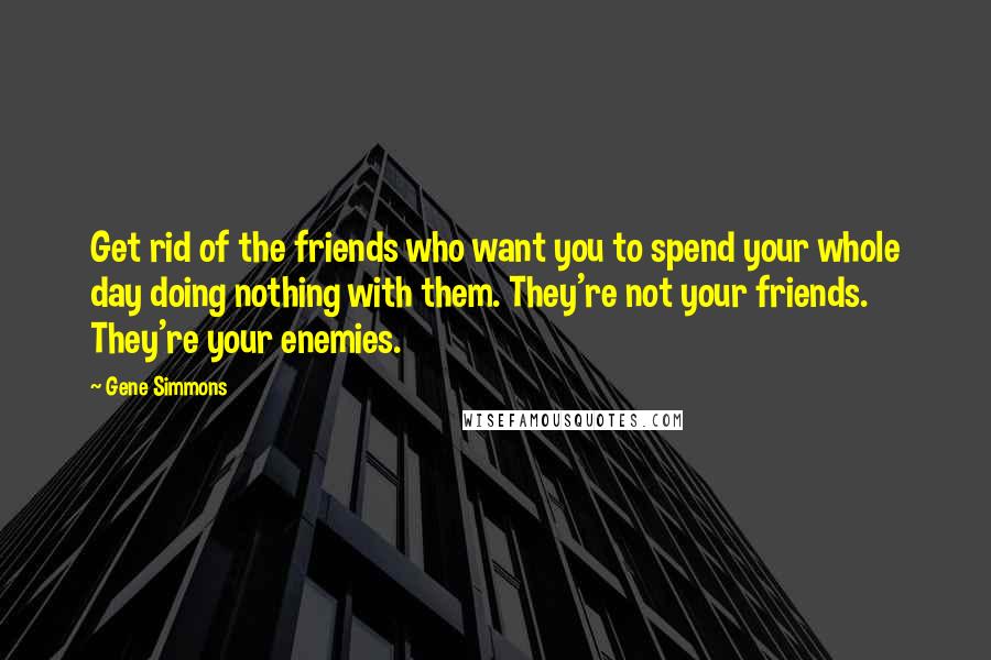 Gene Simmons Quotes: Get rid of the friends who want you to spend your whole day doing nothing with them. They're not your friends. They're your enemies.