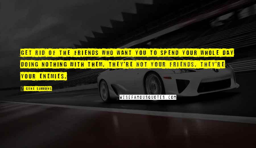 Gene Simmons Quotes: Get rid of the friends who want you to spend your whole day doing nothing with them. They're not your friends. They're your enemies.