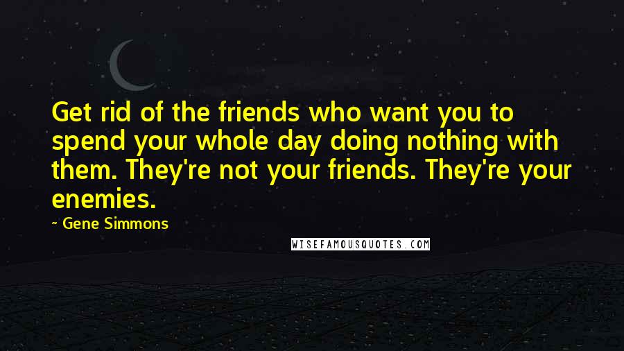 Gene Simmons Quotes: Get rid of the friends who want you to spend your whole day doing nothing with them. They're not your friends. They're your enemies.