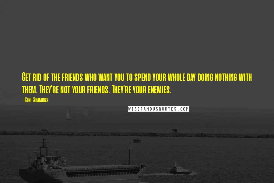 Gene Simmons Quotes: Get rid of the friends who want you to spend your whole day doing nothing with them. They're not your friends. They're your enemies.