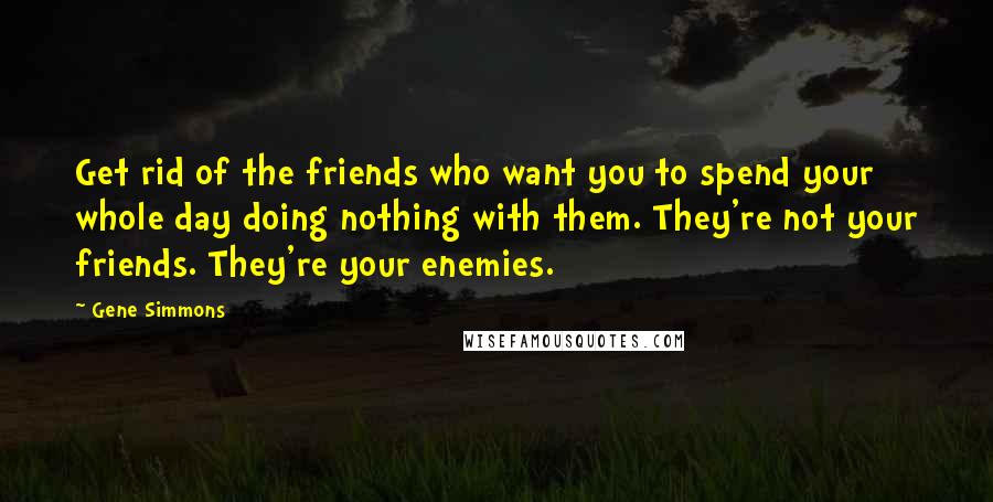 Gene Simmons Quotes: Get rid of the friends who want you to spend your whole day doing nothing with them. They're not your friends. They're your enemies.