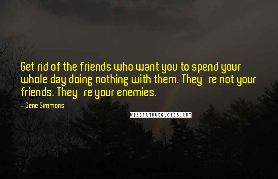 Gene Simmons Quotes: Get rid of the friends who want you to spend your whole day doing nothing with them. They're not your friends. They're your enemies.