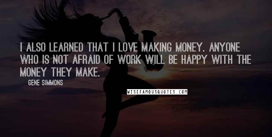 Gene Simmons Quotes: I also learned that I love making money. Anyone who is not afraid of work will be happy with the money they make.
