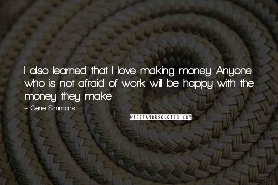 Gene Simmons Quotes: I also learned that I love making money. Anyone who is not afraid of work will be happy with the money they make.