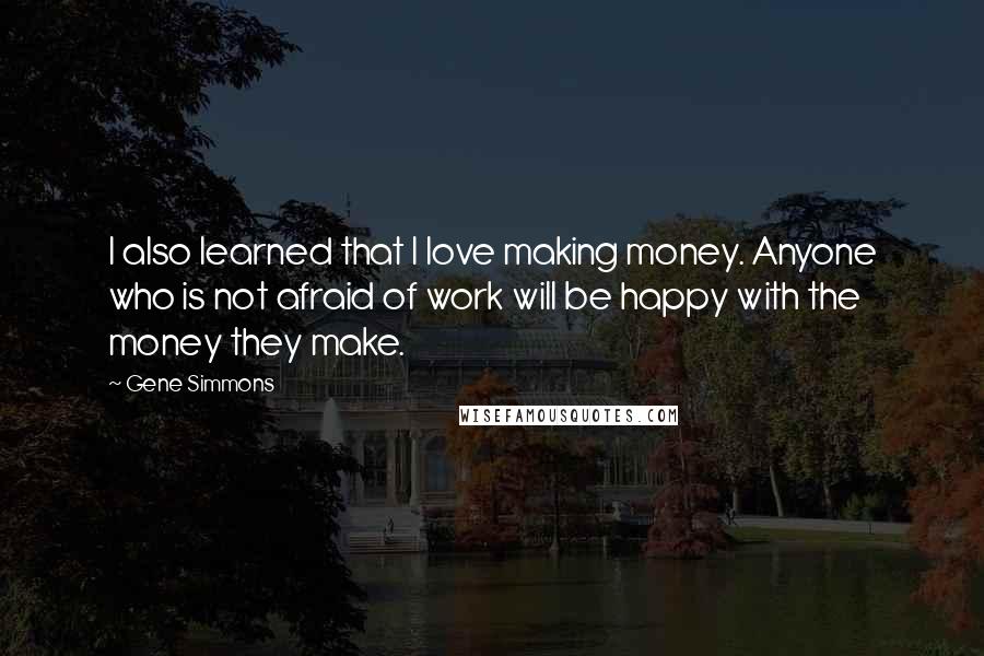 Gene Simmons Quotes: I also learned that I love making money. Anyone who is not afraid of work will be happy with the money they make.