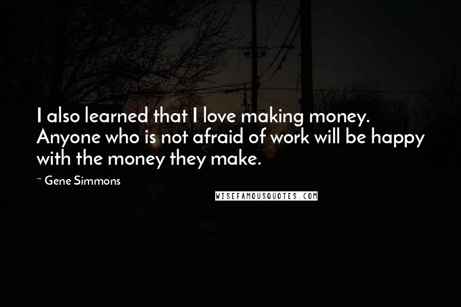 Gene Simmons Quotes: I also learned that I love making money. Anyone who is not afraid of work will be happy with the money they make.