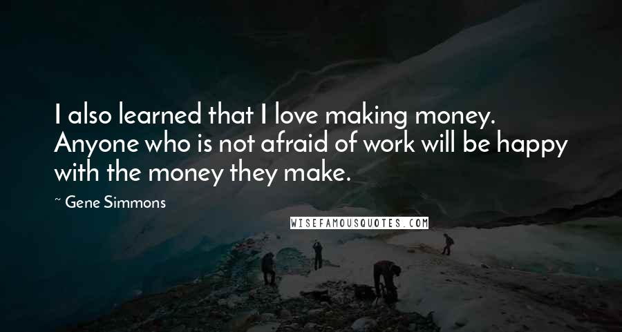 Gene Simmons Quotes: I also learned that I love making money. Anyone who is not afraid of work will be happy with the money they make.