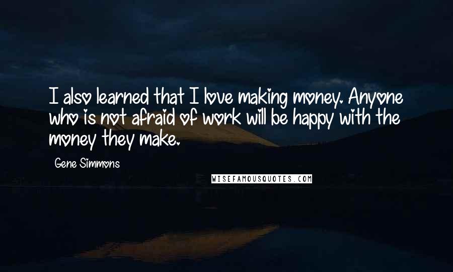 Gene Simmons Quotes: I also learned that I love making money. Anyone who is not afraid of work will be happy with the money they make.
