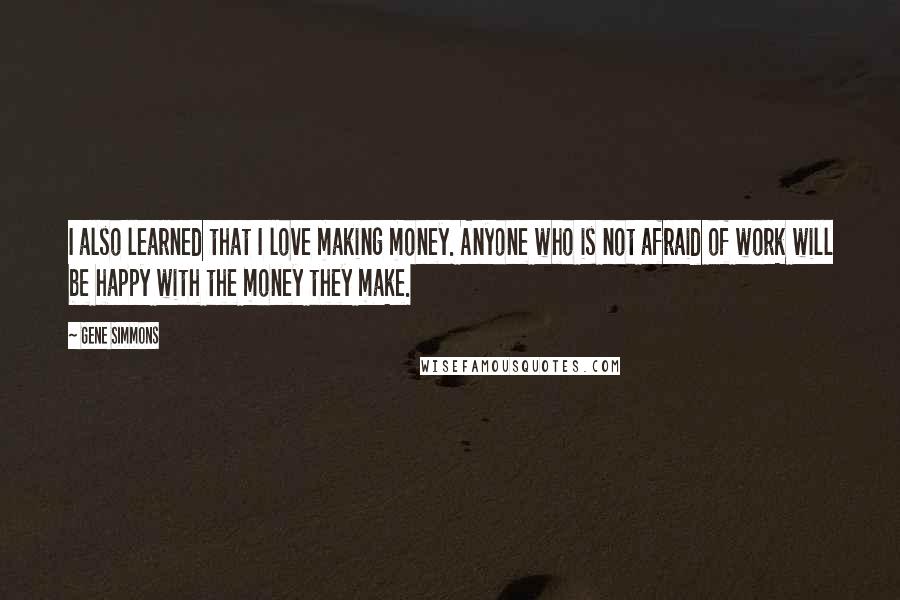 Gene Simmons Quotes: I also learned that I love making money. Anyone who is not afraid of work will be happy with the money they make.
