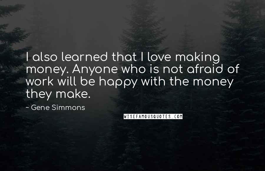 Gene Simmons Quotes: I also learned that I love making money. Anyone who is not afraid of work will be happy with the money they make.
