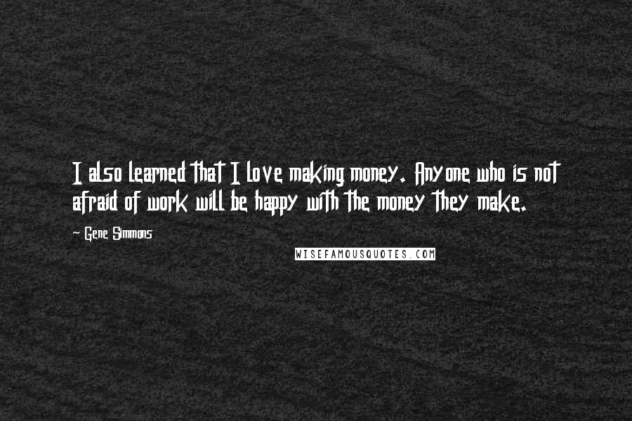 Gene Simmons Quotes: I also learned that I love making money. Anyone who is not afraid of work will be happy with the money they make.