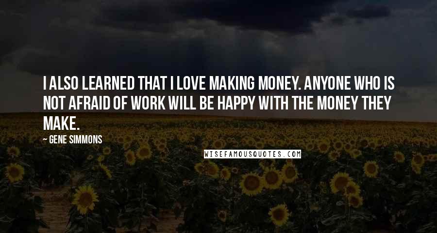 Gene Simmons Quotes: I also learned that I love making money. Anyone who is not afraid of work will be happy with the money they make.