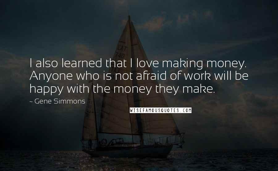 Gene Simmons Quotes: I also learned that I love making money. Anyone who is not afraid of work will be happy with the money they make.
