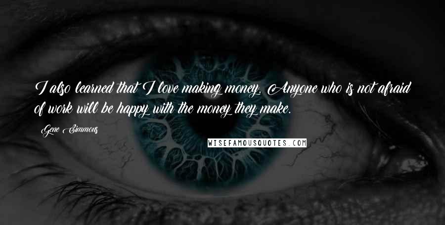 Gene Simmons Quotes: I also learned that I love making money. Anyone who is not afraid of work will be happy with the money they make.