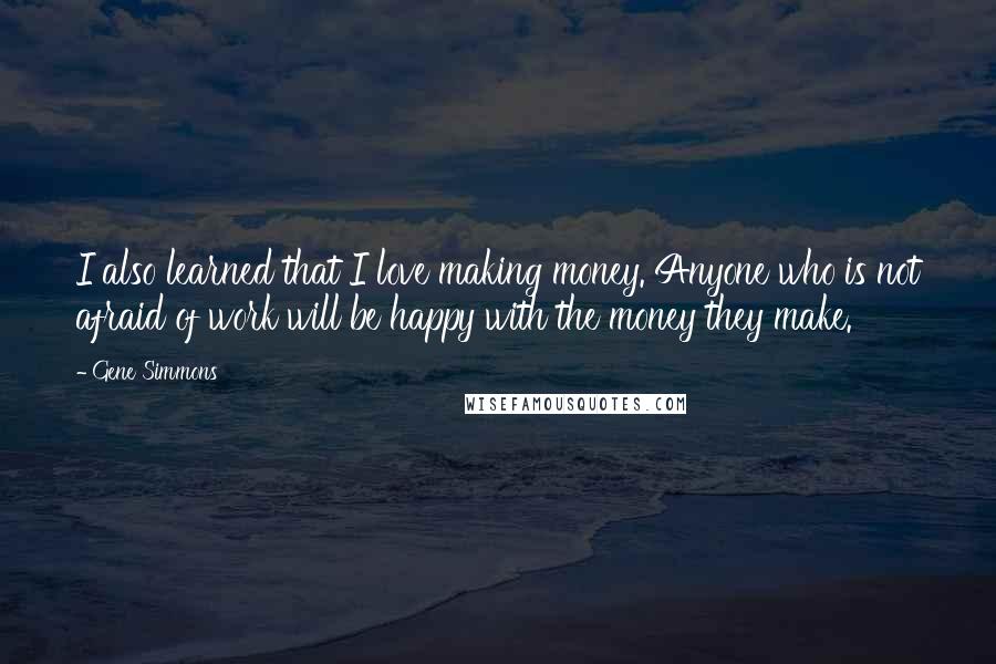 Gene Simmons Quotes: I also learned that I love making money. Anyone who is not afraid of work will be happy with the money they make.