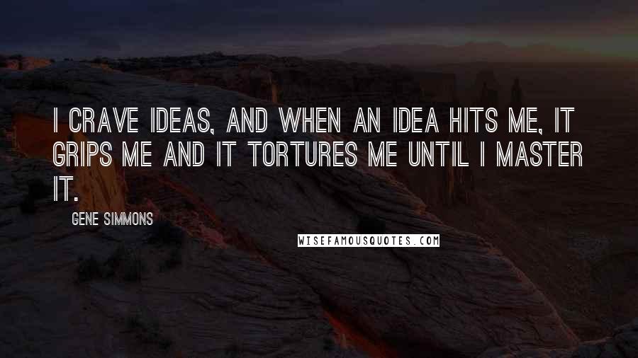 Gene Simmons Quotes: I crave ideas, and when an idea hits me, it grips me and it tortures me until I master it.