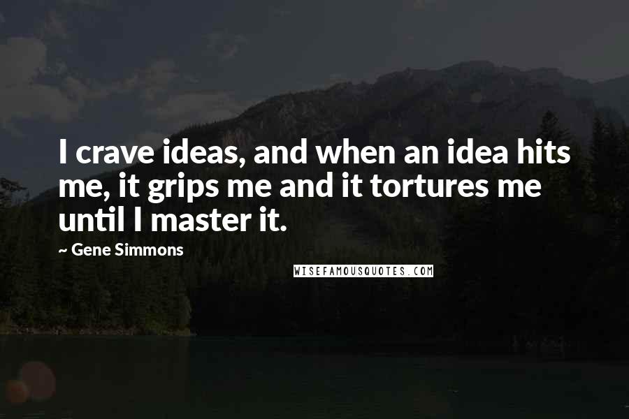 Gene Simmons Quotes: I crave ideas, and when an idea hits me, it grips me and it tortures me until I master it.