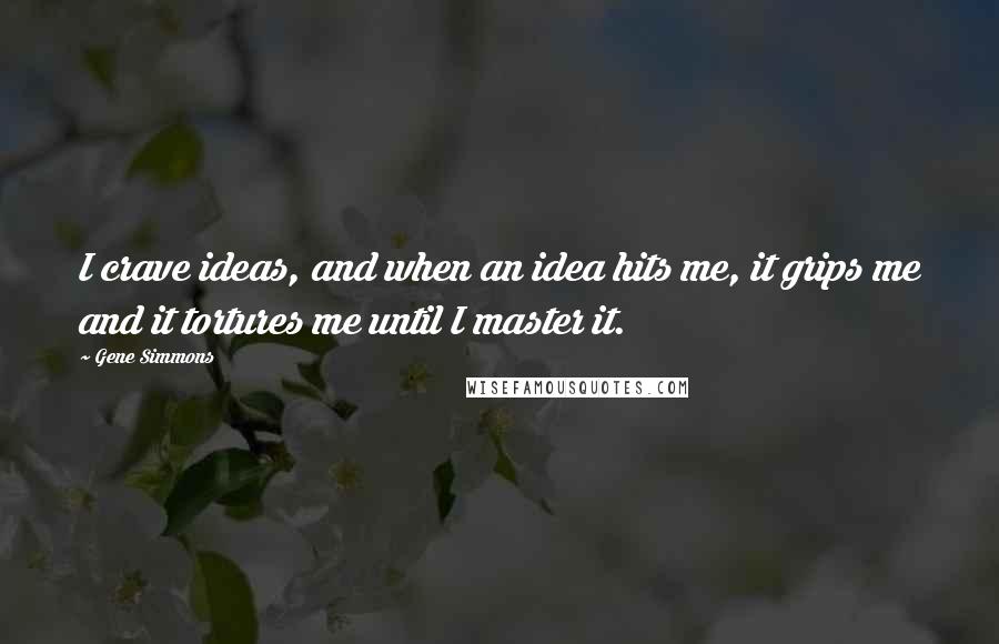 Gene Simmons Quotes: I crave ideas, and when an idea hits me, it grips me and it tortures me until I master it.