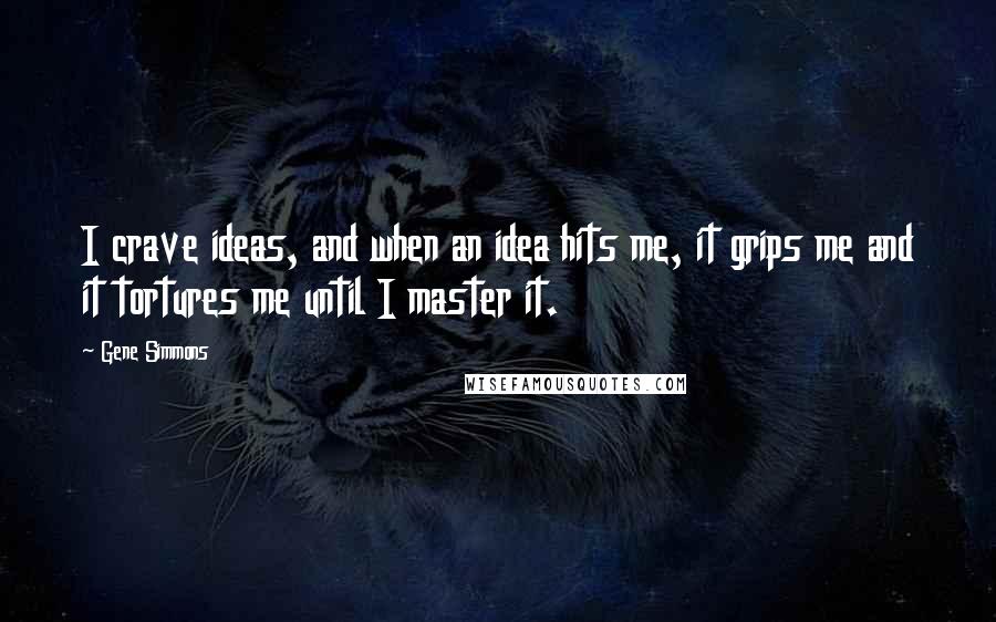 Gene Simmons Quotes: I crave ideas, and when an idea hits me, it grips me and it tortures me until I master it.