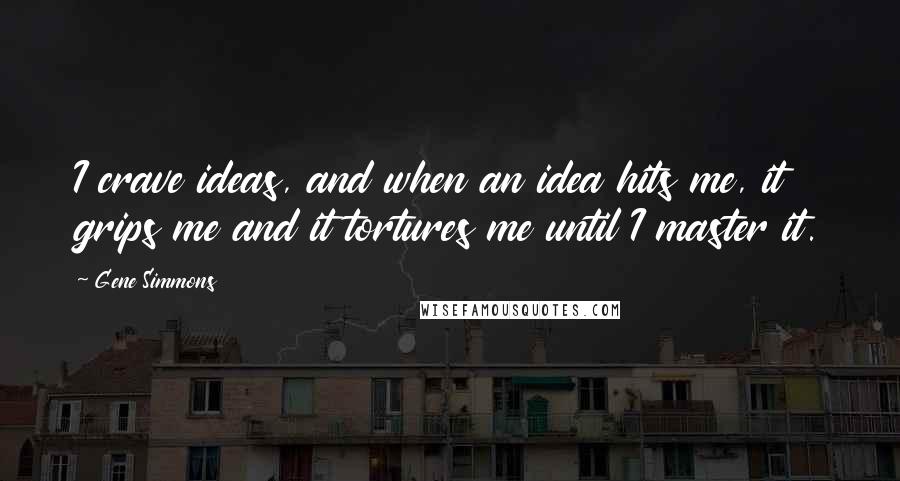 Gene Simmons Quotes: I crave ideas, and when an idea hits me, it grips me and it tortures me until I master it.
