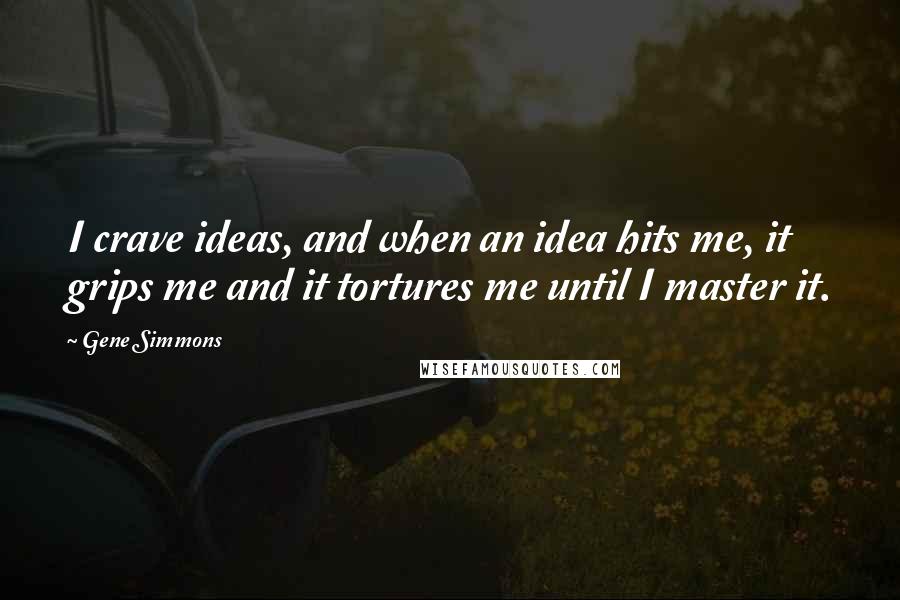 Gene Simmons Quotes: I crave ideas, and when an idea hits me, it grips me and it tortures me until I master it.