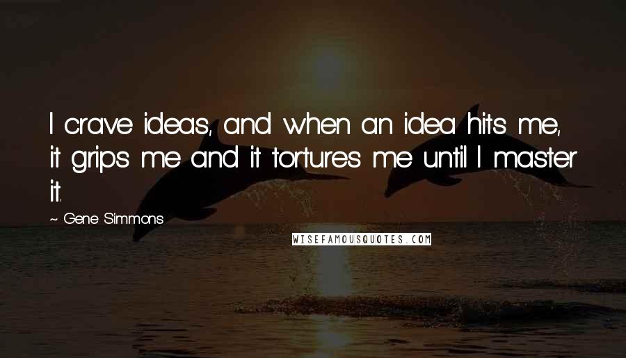 Gene Simmons Quotes: I crave ideas, and when an idea hits me, it grips me and it tortures me until I master it.