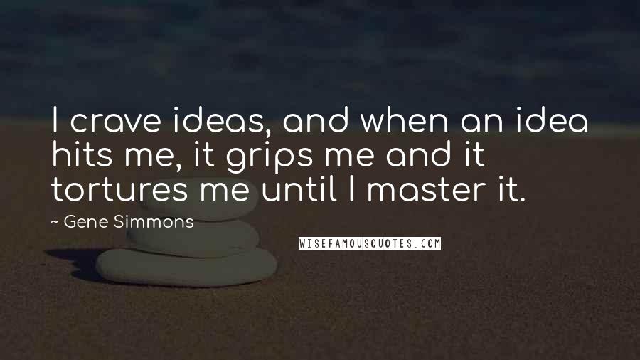 Gene Simmons Quotes: I crave ideas, and when an idea hits me, it grips me and it tortures me until I master it.