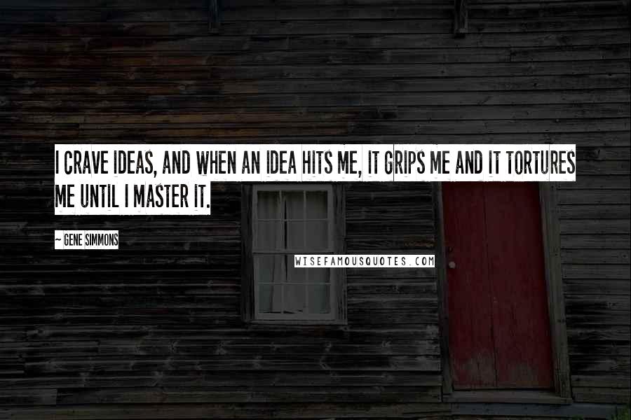 Gene Simmons Quotes: I crave ideas, and when an idea hits me, it grips me and it tortures me until I master it.