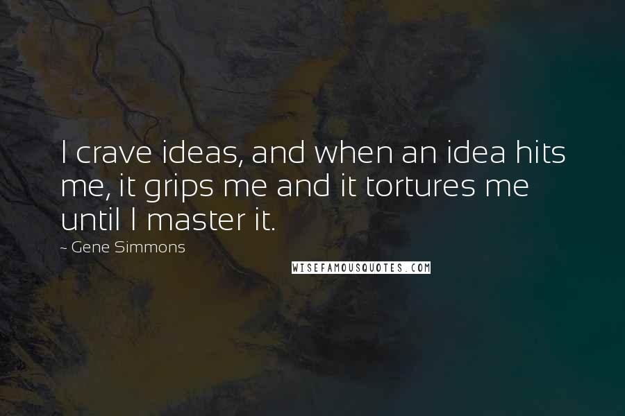 Gene Simmons Quotes: I crave ideas, and when an idea hits me, it grips me and it tortures me until I master it.
