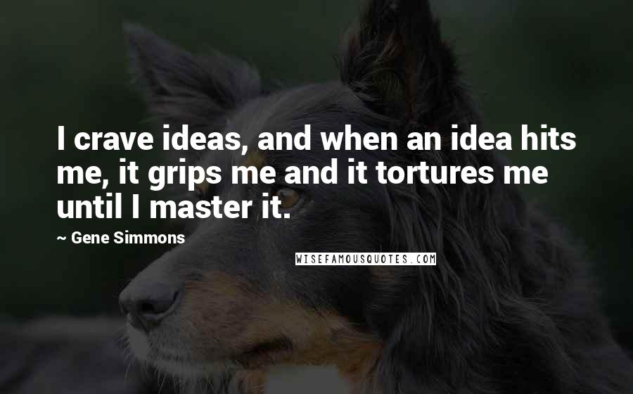 Gene Simmons Quotes: I crave ideas, and when an idea hits me, it grips me and it tortures me until I master it.