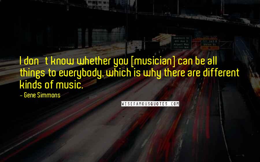 Gene Simmons Quotes: I don't know whether you [musician] can be all things to everybody, which is why there are different kinds of music.