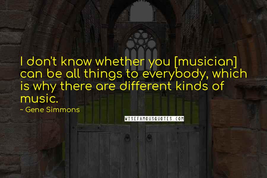 Gene Simmons Quotes: I don't know whether you [musician] can be all things to everybody, which is why there are different kinds of music.