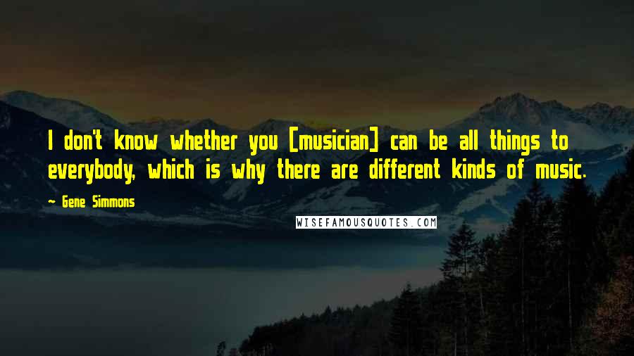 Gene Simmons Quotes: I don't know whether you [musician] can be all things to everybody, which is why there are different kinds of music.