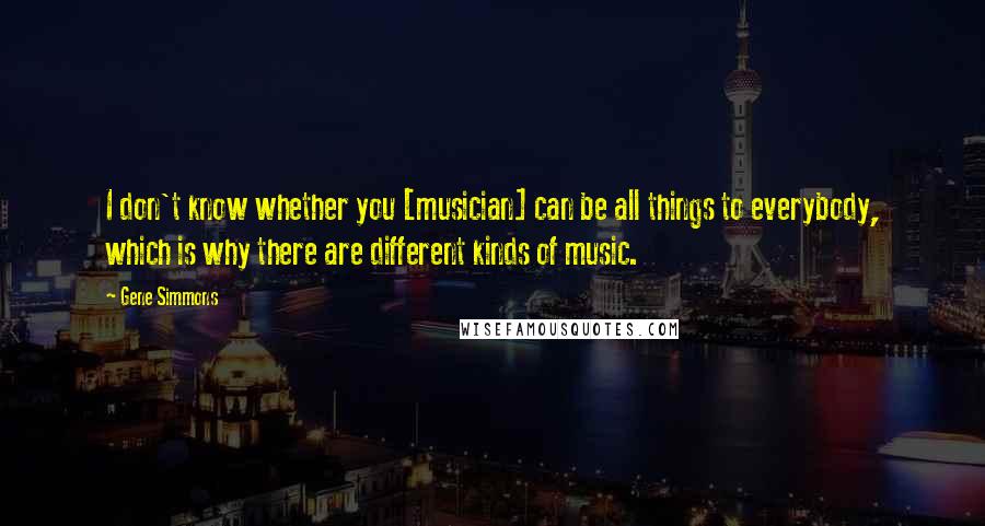 Gene Simmons Quotes: I don't know whether you [musician] can be all things to everybody, which is why there are different kinds of music.