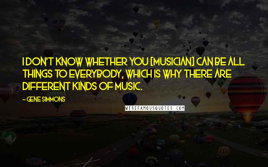 Gene Simmons Quotes: I don't know whether you [musician] can be all things to everybody, which is why there are different kinds of music.