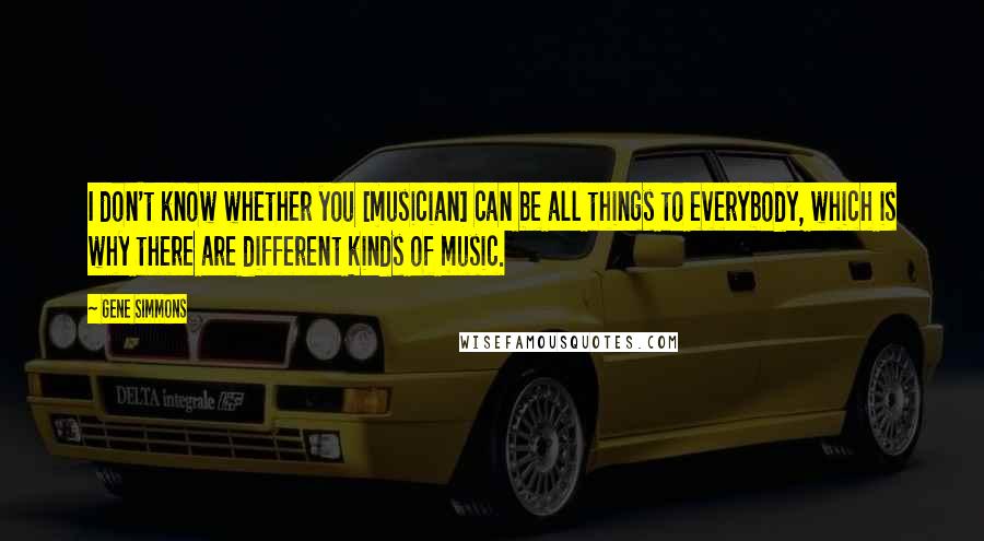 Gene Simmons Quotes: I don't know whether you [musician] can be all things to everybody, which is why there are different kinds of music.