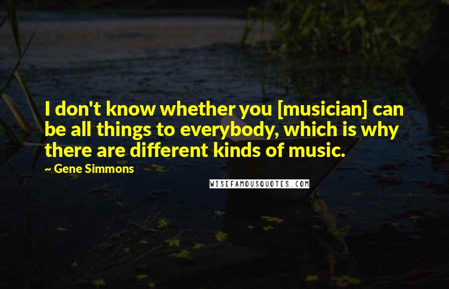 Gene Simmons Quotes: I don't know whether you [musician] can be all things to everybody, which is why there are different kinds of music.