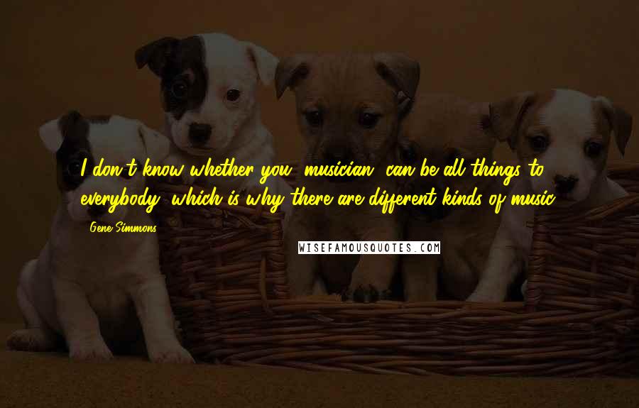 Gene Simmons Quotes: I don't know whether you [musician] can be all things to everybody, which is why there are different kinds of music.