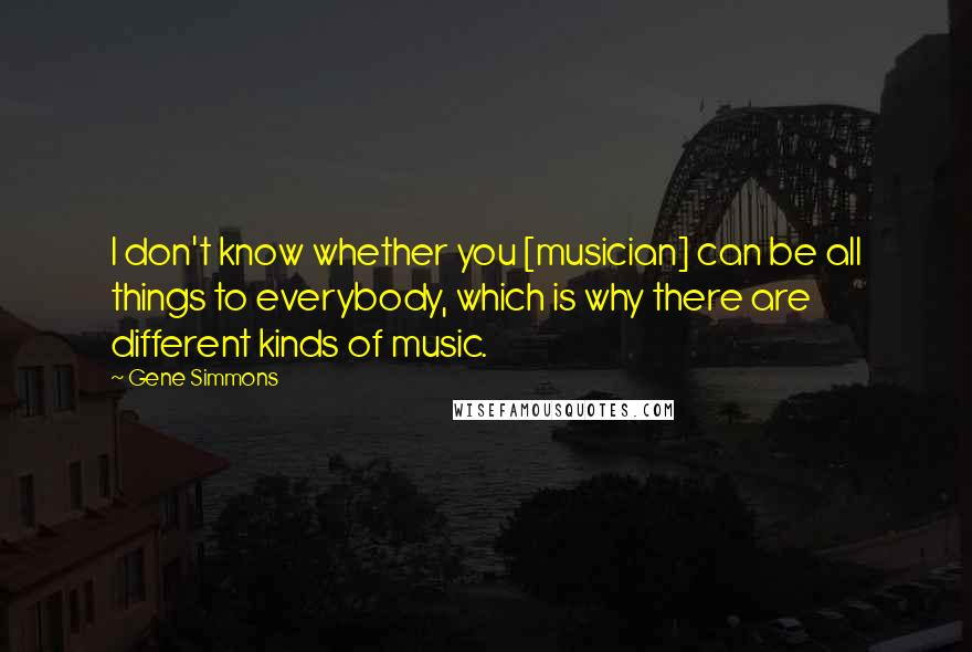 Gene Simmons Quotes: I don't know whether you [musician] can be all things to everybody, which is why there are different kinds of music.