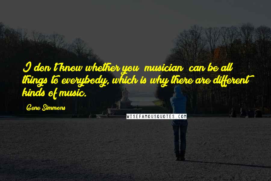 Gene Simmons Quotes: I don't know whether you [musician] can be all things to everybody, which is why there are different kinds of music.
