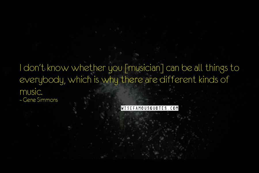 Gene Simmons Quotes: I don't know whether you [musician] can be all things to everybody, which is why there are different kinds of music.