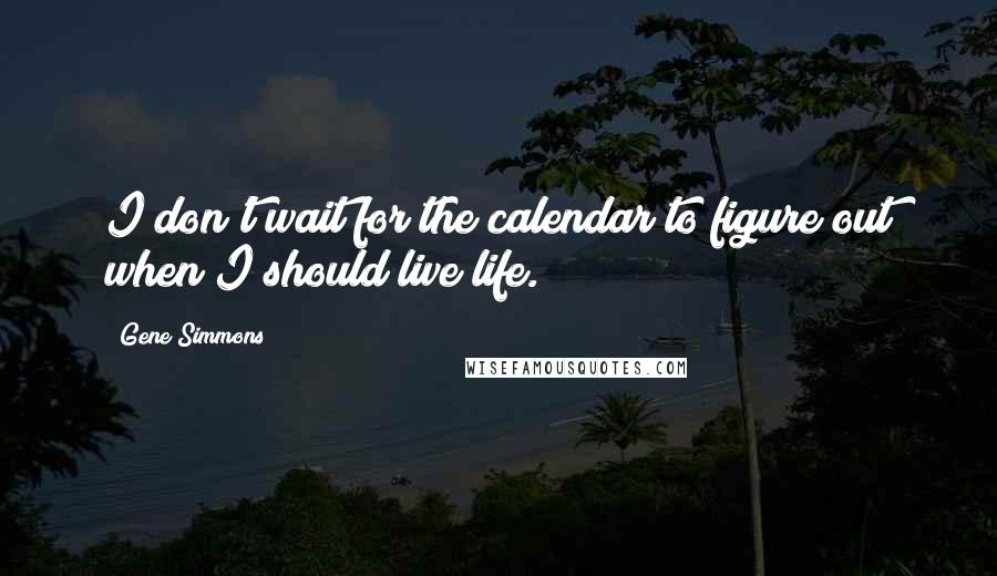 Gene Simmons Quotes: I don't wait for the calendar to figure out when I should live life.