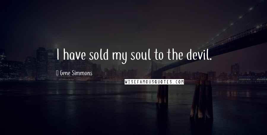 Gene Simmons Quotes: I have sold my soul to the devil.