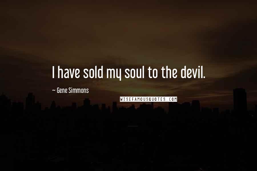 Gene Simmons Quotes: I have sold my soul to the devil.