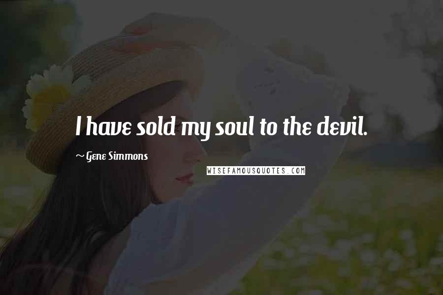 Gene Simmons Quotes: I have sold my soul to the devil.