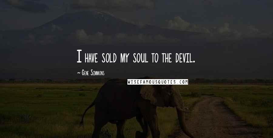 Gene Simmons Quotes: I have sold my soul to the devil.