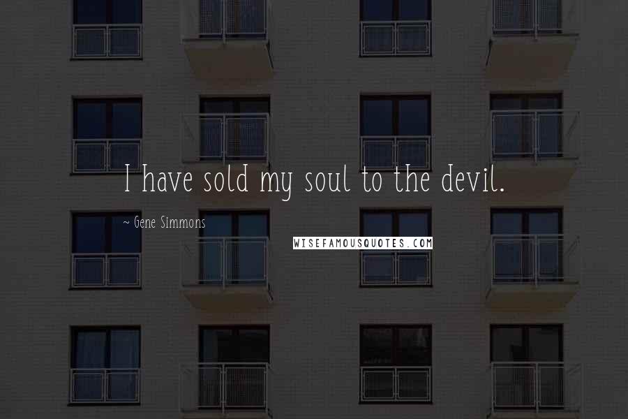 Gene Simmons Quotes: I have sold my soul to the devil.