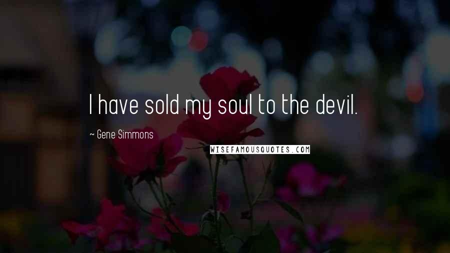 Gene Simmons Quotes: I have sold my soul to the devil.