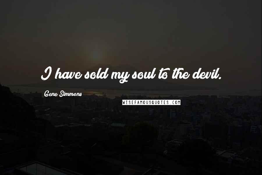 Gene Simmons Quotes: I have sold my soul to the devil.